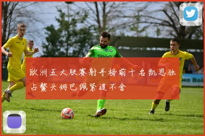 欧洲五大联赛射手榜前十名凯恩独占鳌头姆巴佩紧追不舍