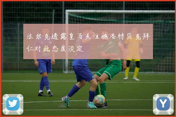 法尔克透露皇马关注施洛特贝克拜仁对此态度淡定