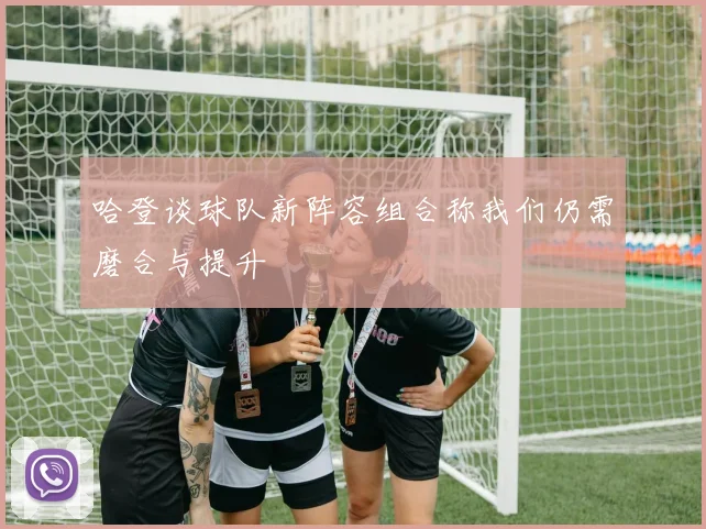 哈登谈球队新阵容组合称我们仍需磨合与提升