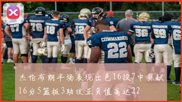 杰伦布朗半场表现出色16投7中贡献16分5篮板3助攻正负值高达22