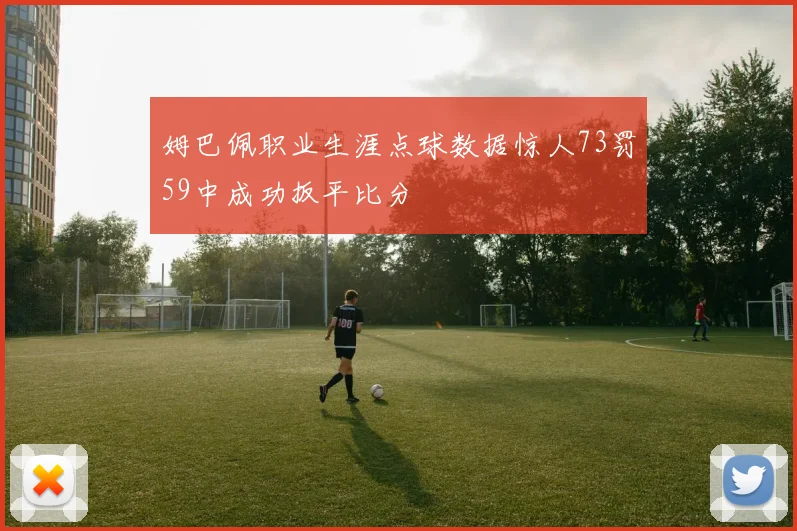 姆巴佩职业生涯点球数据惊人73罚59中成功扳平比分