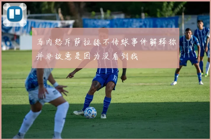 马内怒斥萨拉赫不传球事件解释称并非故意是因为没看到我