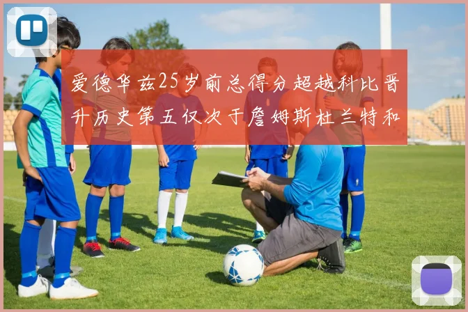爱德华兹25岁前总得分超越科比晋升历史第五仅次于詹姆斯杜兰特和东契奇