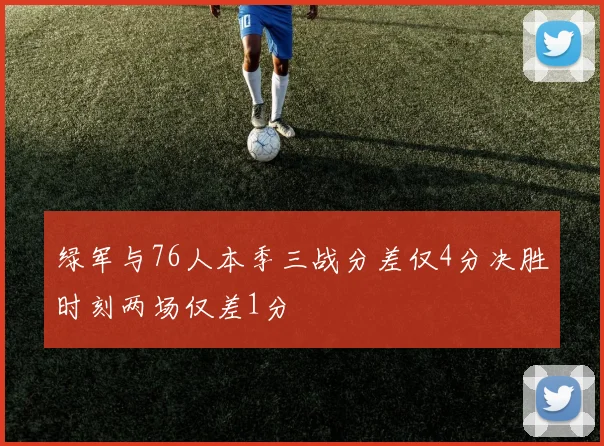 绿军与76人本季三战分差仅4分决胜时刻两场仅差1分
