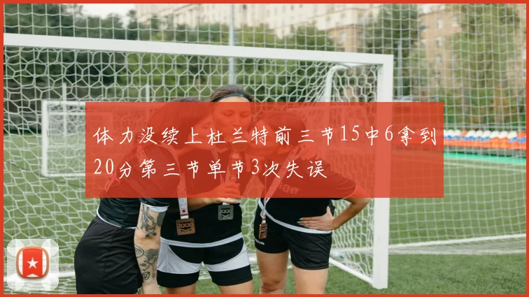 体力没续上杜兰特前三节15中6拿到20分第三节单节3次失误