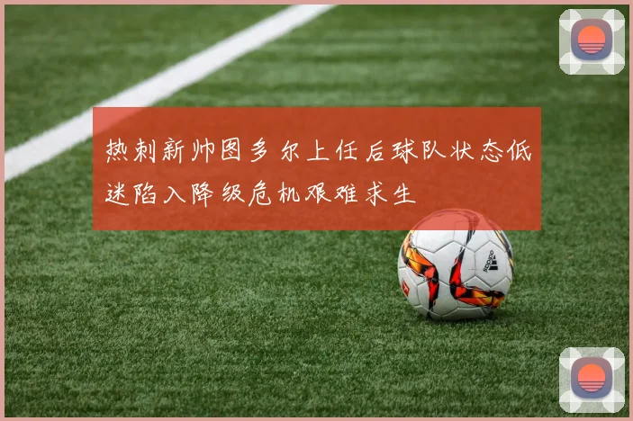 热刺新帅图多尔上任后球队状态低迷陷入降级危机艰难求生