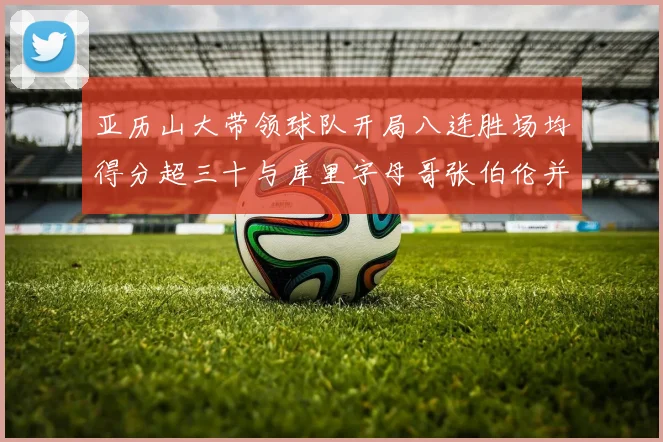 亚历山大带领球队开局八连胜场均得分超三十与库里字母哥张伯伦并肩争锋