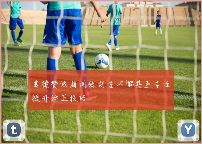 基德赞浓眉训练刻苦不懈甚至专注提升控卫技巧