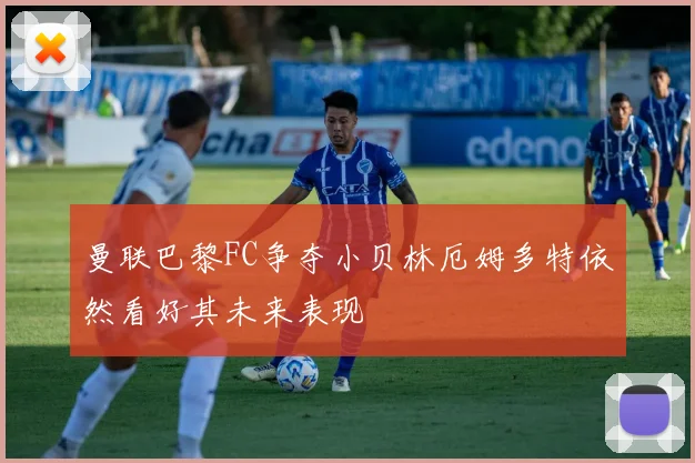 曼联巴黎FC争夺小贝林厄姆多特依然看好其未来表现