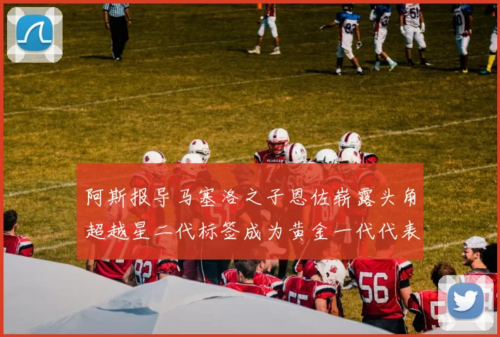 阿斯报导马塞洛之子恩佐崭露头角超越星二代标签成为黄金一代代表