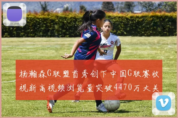 杨瀚森G联盟首秀创下中国G联赛收视新高视频浏览量突破4470万大关