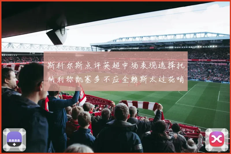斯科尔斯点评英超中场表现选择托纳利称凯塞多不应全赖斯太过花哨