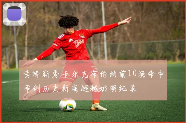 黄蜂新秀卡尔克布伦纳前10场命中率创历史新高超越姚明纪录