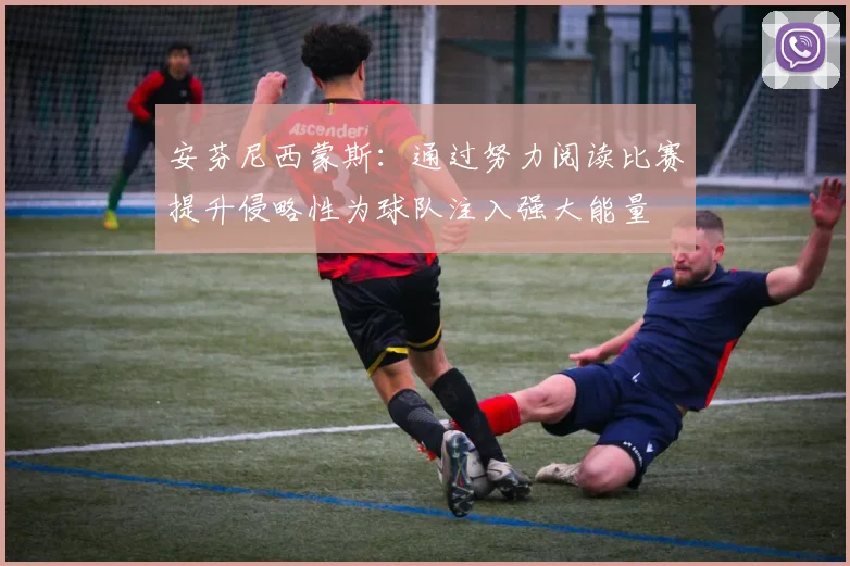安芬尼西蒙斯：通过努力阅读比赛提升侵略性为球队注入强大能量