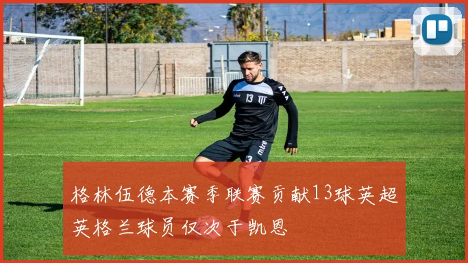 格林伍德本赛季联赛贡献13球英超英格兰球员仅次于凯恩
