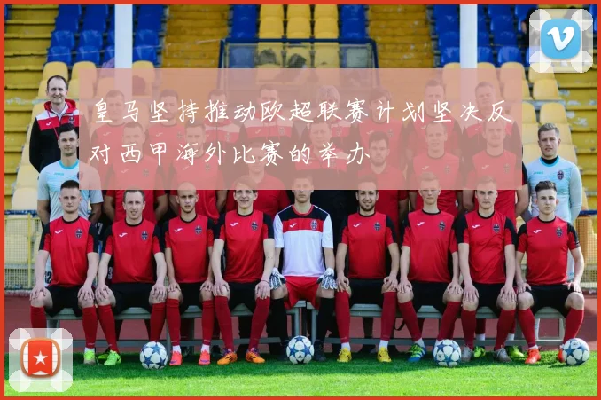 皇马坚持推动欧超联赛计划坚决反对西甲海外比赛的举办