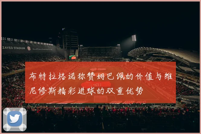 布特拉格诺称赞姆巴佩的价值与维尼修斯精彩进球的双重优势
