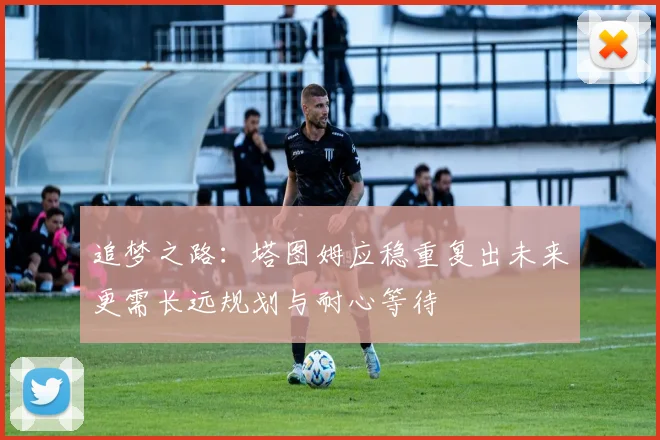 追梦之路：塔图姆应稳重复出未来更需长远规划与耐心等待