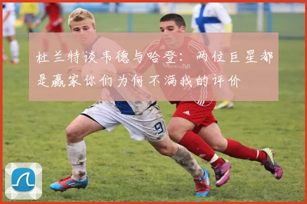 杜兰特谈韦德与哈登：两位巨星都是赢家你们为何不满我的评价