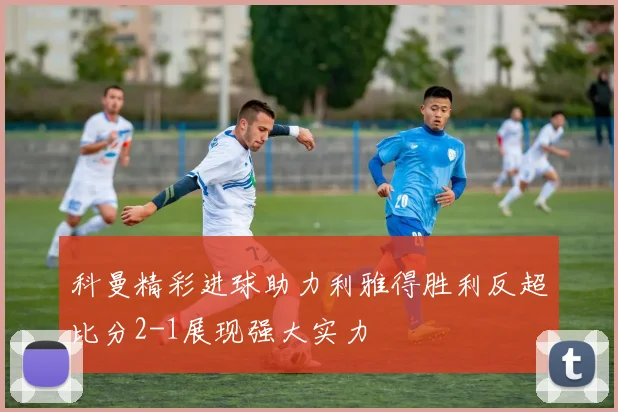 科曼精彩进球助力利雅得胜利反超比分2-1展现强大实力