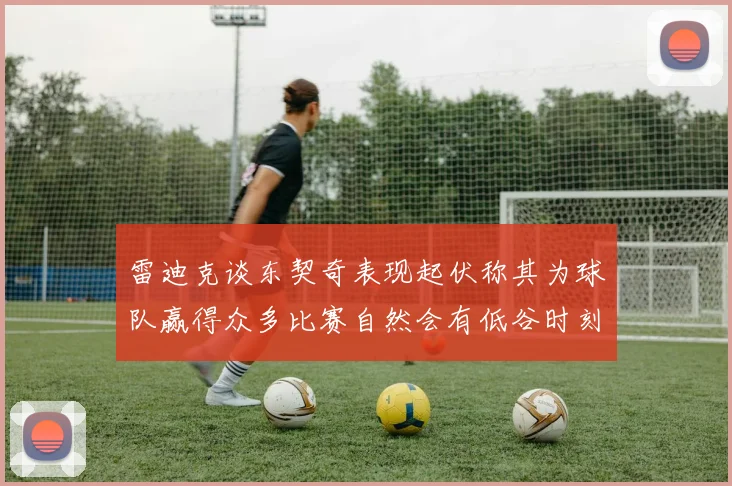 雷迪克谈东契奇表现起伏称其为球队赢得众多比赛自然会有低谷时刻