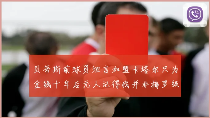 贝蒂斯前球员坦言加盟卡塔尔只为金钱十年后无人记得我并非梅罗级别