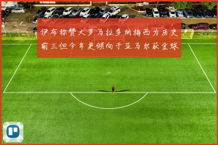 伊布称赞大罗马拉多纳梅西为历史前三但今年更倾向于亚马尔获金球奖