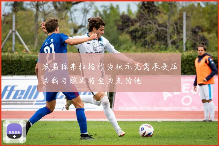 浓眉称弗拉格作为状元无需承受压力我与欧文将全力支持他