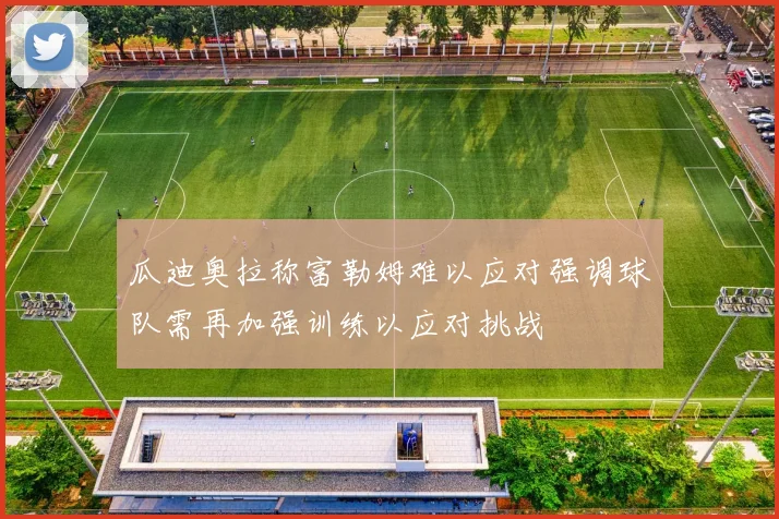 瓜迪奥拉称富勒姆难以应对强调球队需再加强训练以应对挑战