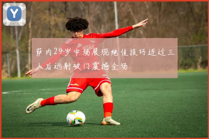 萨内29岁中场展现绝佳技巧连过三人后远射破门震撼全场
