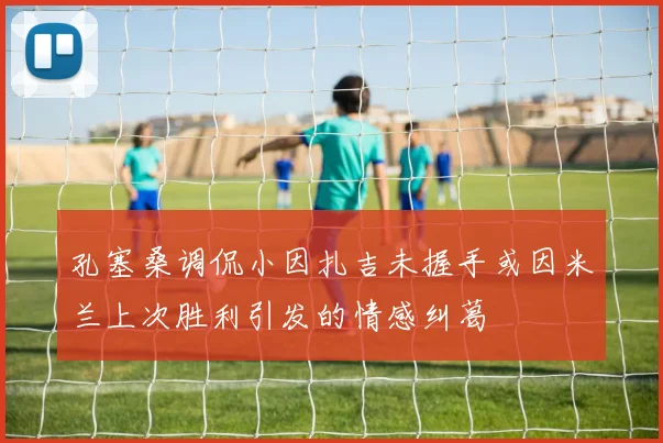 孔塞桑调侃小因扎吉未握手或因米兰上次胜利引发的情感纠葛