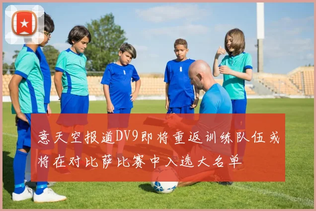 意天空报道DV9即将重返训练队伍或将在对比萨比赛中入选大名单