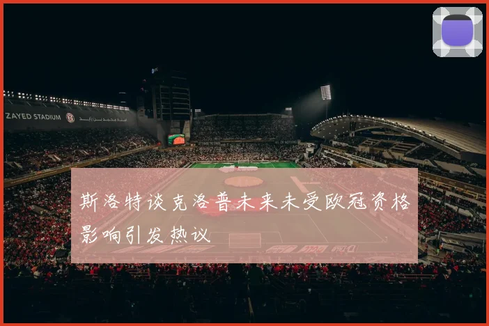 斯洛特谈克洛普未来未受欧冠资格影响引发热议