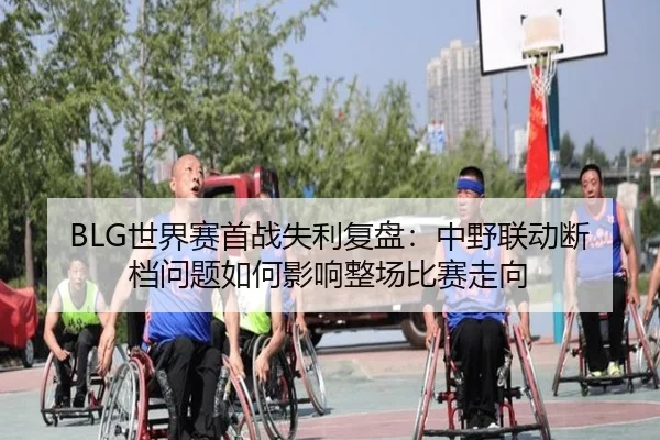 BLG世界赛首战失利复盘：中野联动断档问题如何影响整场比赛走向 | MKSPORTS