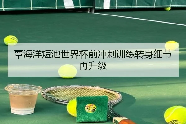 覃海洋短池世界杯前冲刺训练转身细节再升级 | mksports